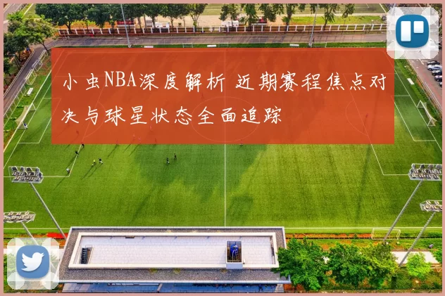 小虫NBA深度解析 近期赛程焦点对决与球星状态全面追踪