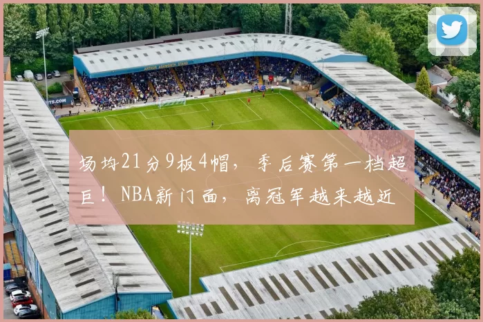 场均21分9板4帽，季后赛第一档超巨！NBA新门面，离冠军越来越近