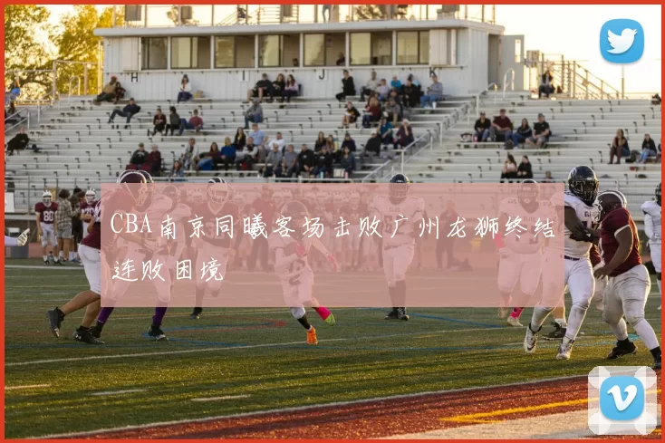 CBA南京同曦客场击败广州龙狮终结连败困境