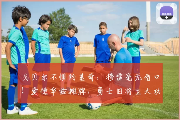 戈贝尔不惧约基奇，穆雷毫无借口！爱德华兹摊牌，勇士旧将立大功