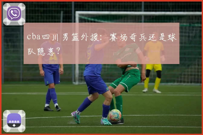 cba四川男篮外援:赛场奇兵还是球队隐患?