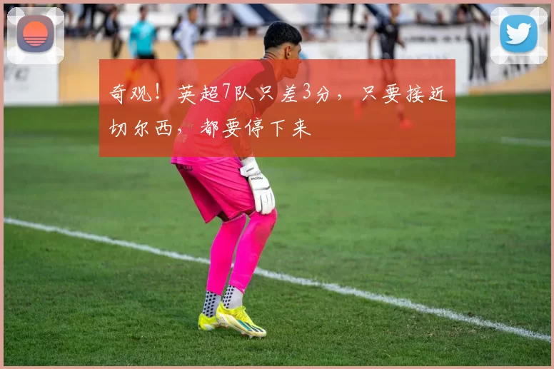 奇观！英超7队只差3分，只要接近切尔西，都要停下来