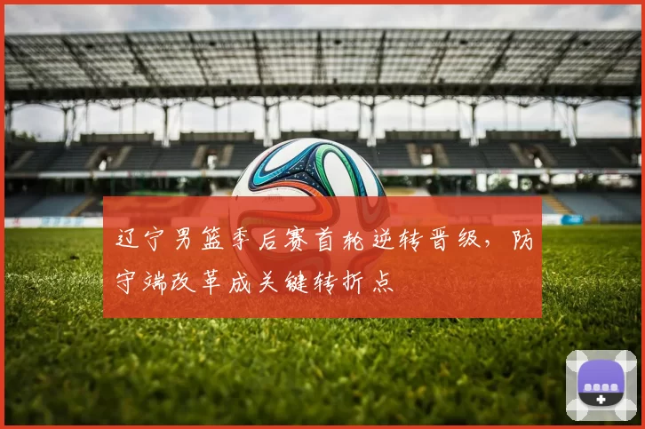 辽宁男篮季后赛首轮逆转晋级，防守端改革成关键转折点