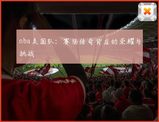 nba美国队:赛场传奇背后的荣耀与挑战