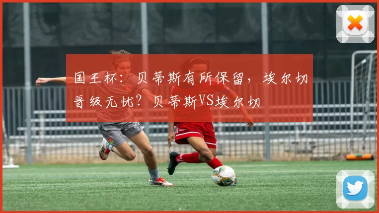 国王杯：贝蒂斯有所保留，埃尔切晋级无忧？贝蒂斯VS埃尔切