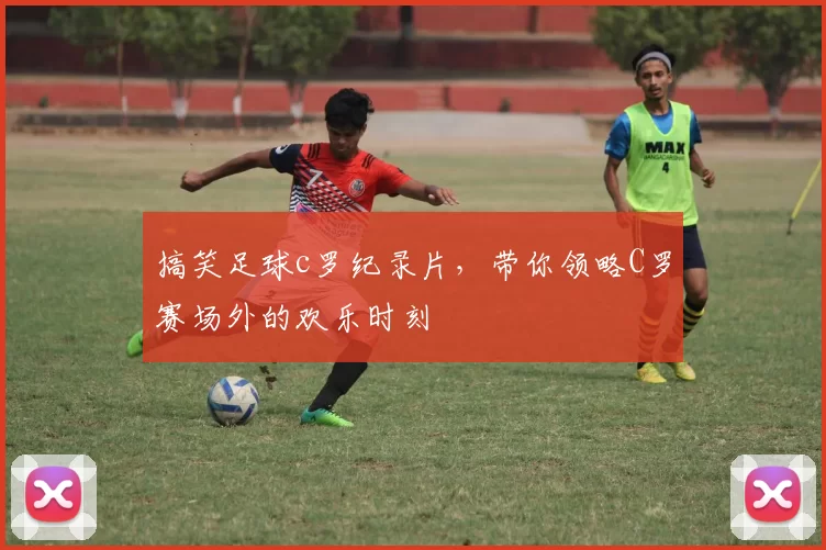 搞笑足球c罗纪录片，带你领略C罗赛场外的欢乐时刻