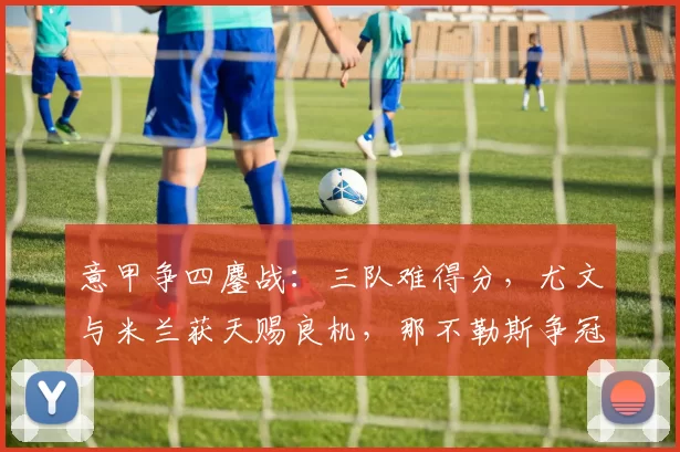 意甲争四鏖战：三队难得分，尤文与米兰获天赐良机，那不勒斯争冠梦碎_罗马_科莫_欧冠