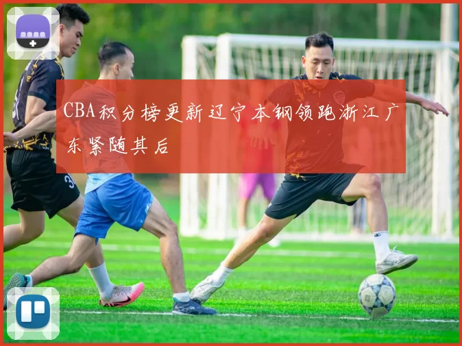 CBA积分榜更新辽宁本钢领跑浙江广东紧随其后