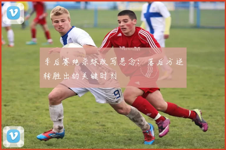 季后赛绝杀球改写悬念：落后方逆转胜出的关键时刻