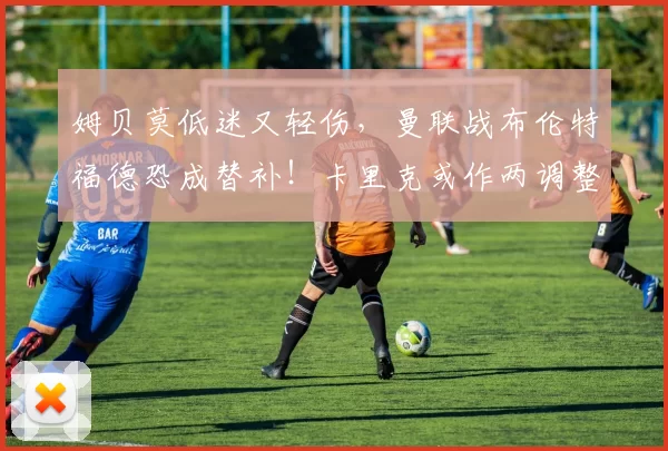 姆贝莫低迷又轻伤，曼联战布伦特福德恐成替补！卡里克或作两调整