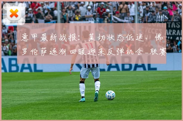 意甲最新战报：莱切状态低迷，佛罗伦萨逐渐回暖迎来反弹机会_联赛_比赛_进球
