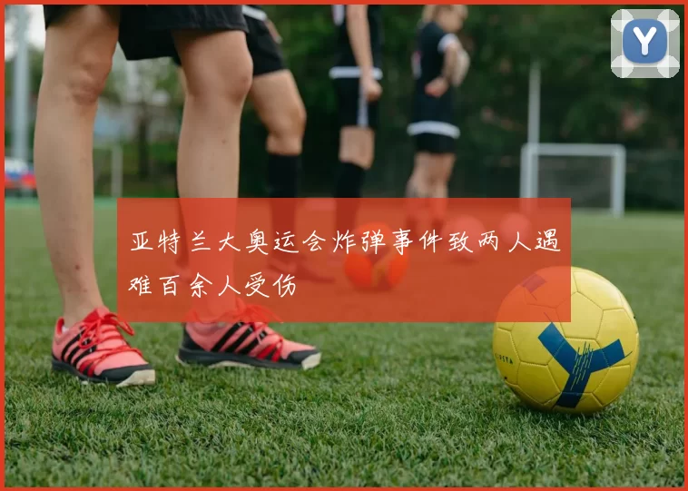 亚特兰大奥运会炸弹事件致两人遇难百余人受伤