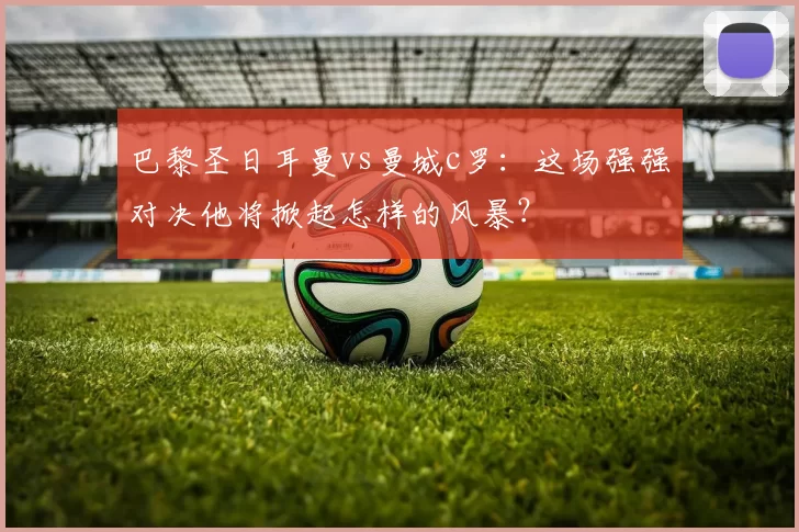 巴黎圣日耳曼vs曼城c罗:这场强强对决他将掀起怎样的风暴?