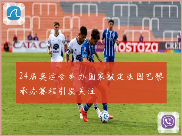 24届奥运会举办国家敲定法国巴黎承办赛程引发关注