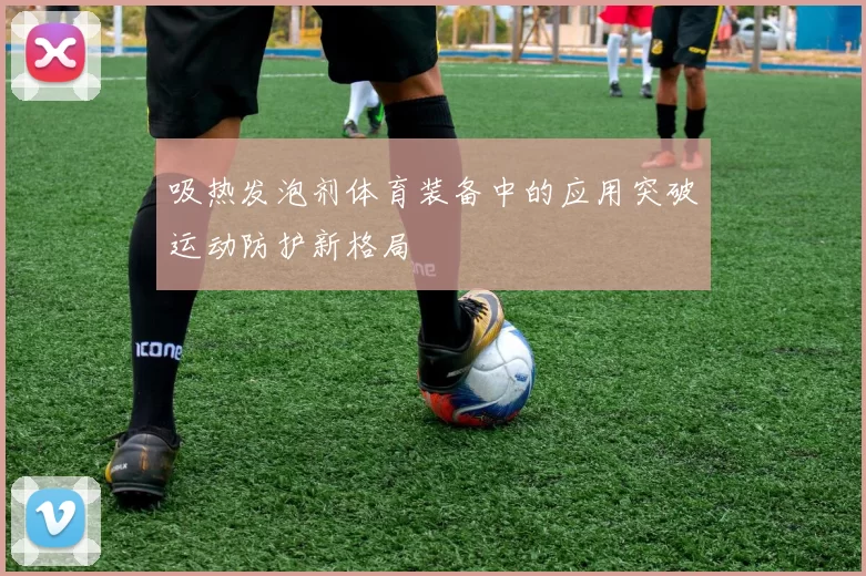 吸热发泡剂体育装备中的应用突破运动防护新格局