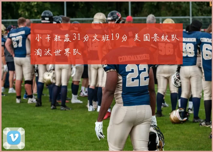 小卡狂轰31分文班19分 美国条纹队淘汰世界队