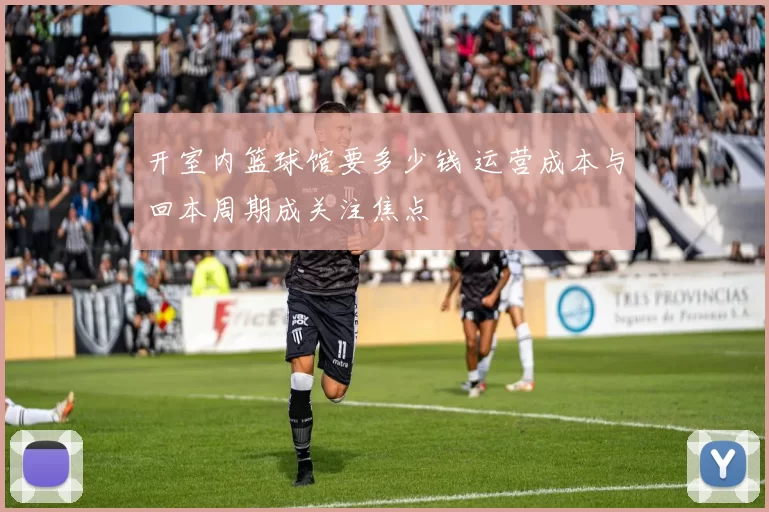 开室内篮球馆要多少钱 运营成本与回本周期成关注焦点