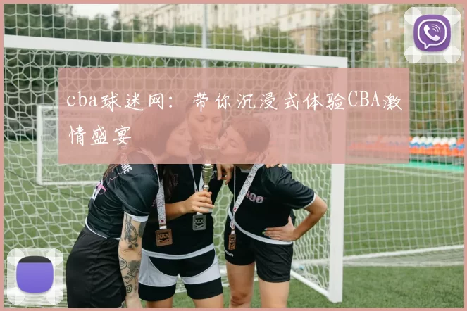 cba球迷网：带你沉浸式体验CBA激情盛宴