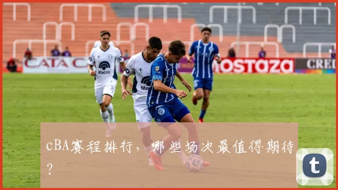 cBA赛程排行，哪些场次最值得期待？