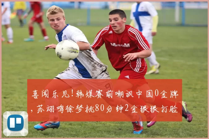 喜闻乐见!韩媒赛前嘲讽中国0金牌,苏翊鸣徐梦桃80分钟2金狠狠打脸