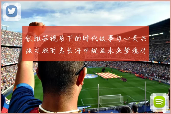 张雅茹视角下的时代故事与心灵共振之旅时光长河中绽放未来梦境对话