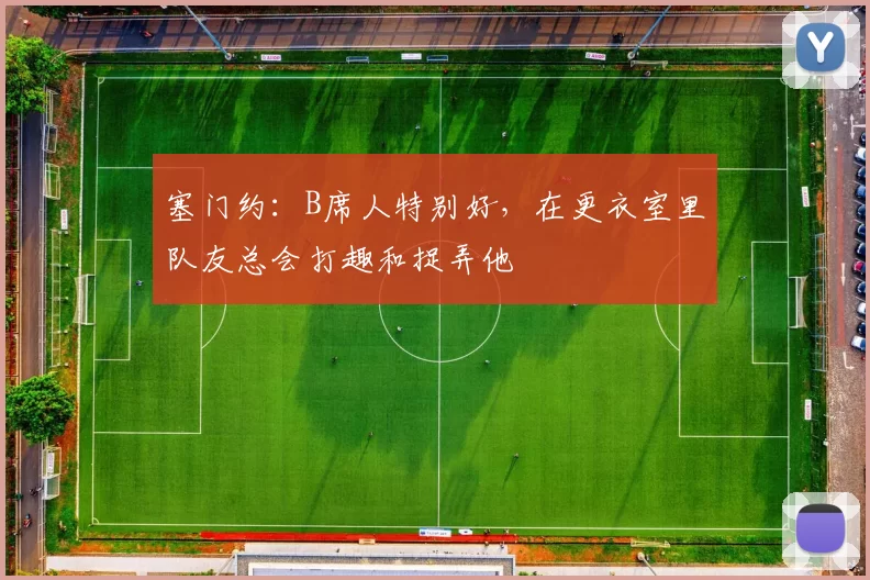 塞门约：B席人特别好，在更衣室里队友总会打趣和捉弄他