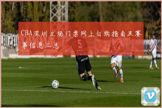 CBA深圳主场门票网上订购指南及赛事信息汇总