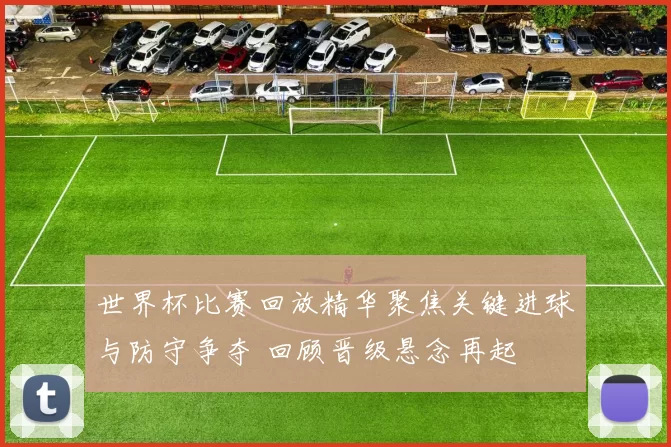 世界杯比赛回放精华聚焦关键进球与防守争夺 回顾晋级悬念再起