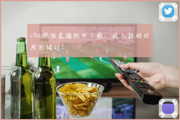 cba现场直播软件下载，这几款超好用别错过！