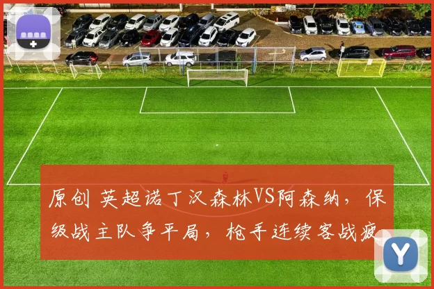 原创 英超诺丁汉森林VS阿森纳,保级战主队争平局,枪手连续客战疲惫