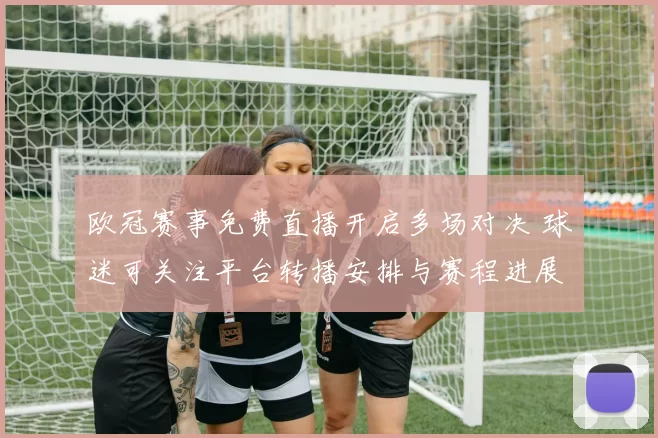 欧冠赛事免费直播开启多场对决 球迷可关注平台转播安排与赛程进展