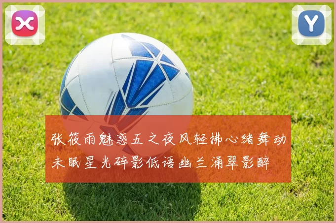 张筱雨魅惑五之夜风轻拂心绪舞动未眠星光碎影低语幽兰涌翠影醉