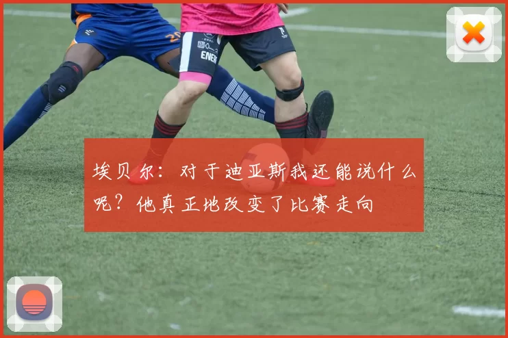 埃贝尔：对于迪亚斯我还能说什么呢？他真正地改变了比赛走向