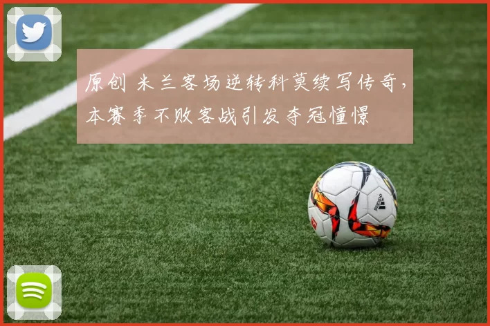 原创 米兰客场逆转科莫续写传奇，本赛季不败客战引发夺冠憧憬