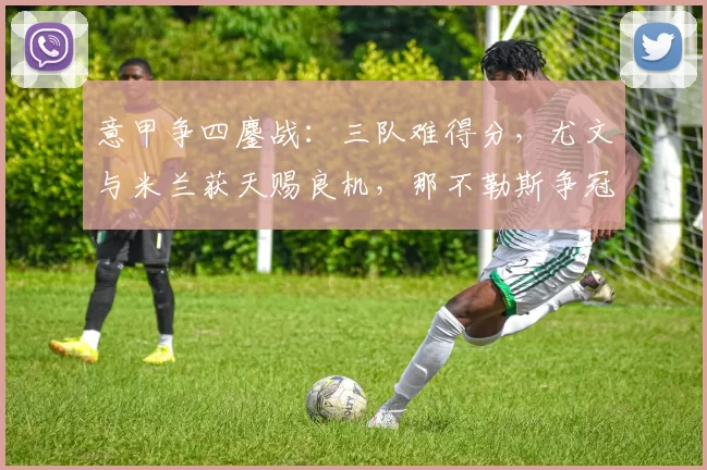 意甲争四鏖战：三队难得分，尤文与米兰获天赐良机，那不勒斯争冠梦碎_罗马_科莫_欧冠