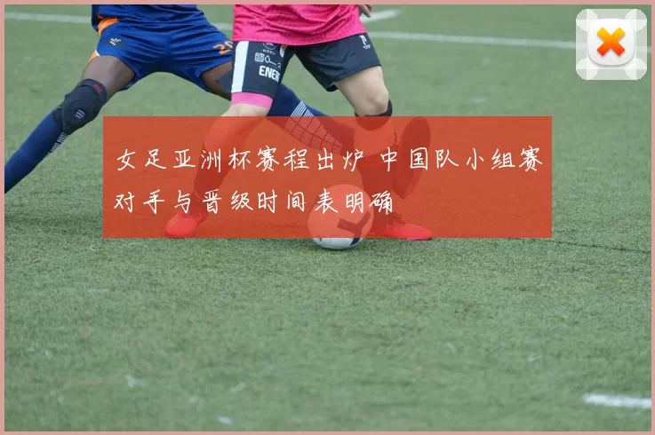 女足亚洲杯赛程出炉 中国队小组赛对手与晋级时间表明确