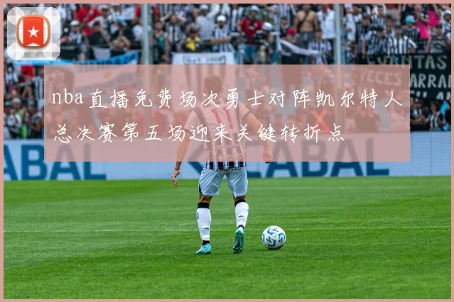 nba直播免费场次勇士对阵凯尔特人总决赛第五场迎来关键转折点