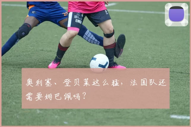 奥利塞、登贝莱这么猛，法国队还需要姆巴佩吗？