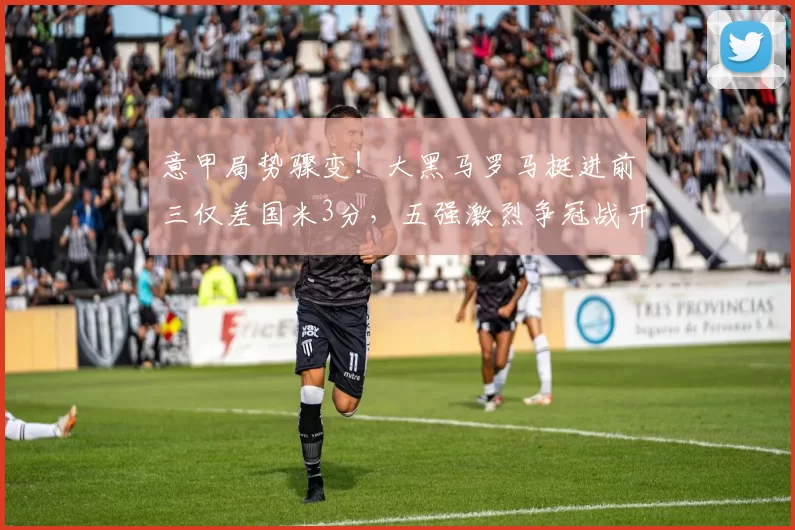 意甲局势骤变！大黑马罗马挺进前三仅差国米3分，五强激烈争冠战开启_萨索洛_那不勒斯_尤文图斯