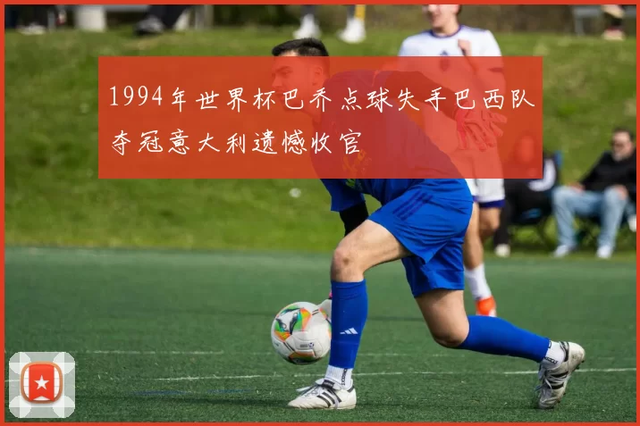 1994年世界杯巴乔点球失手巴西队夺冠意大利遗憾收官