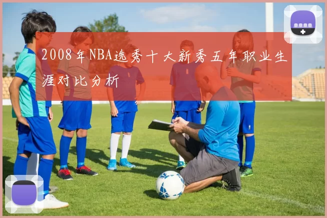 2008年NBA选秀十大新秀五年职业生涯对比分析