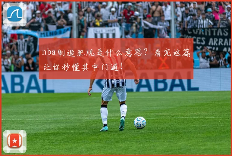 nba制造犯规是什么意思？看完这篇让你秒懂其中门道！