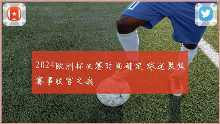 2024欧洲杯决赛时间确定 球迷聚焦赛事收官之战