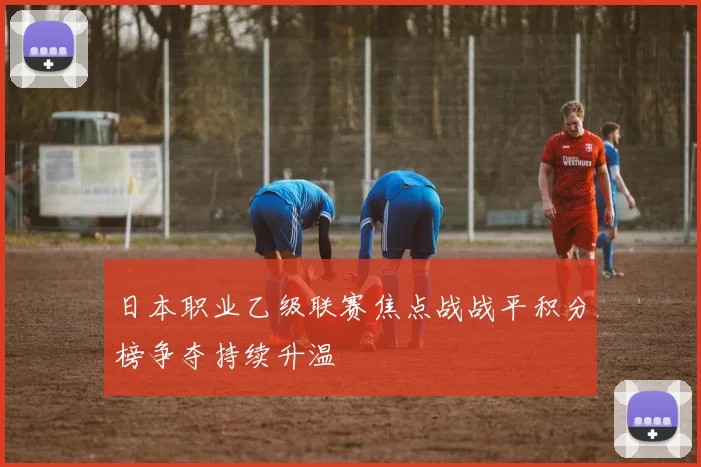 日本职业乙级联赛焦点战战平积分榜争夺持续升温