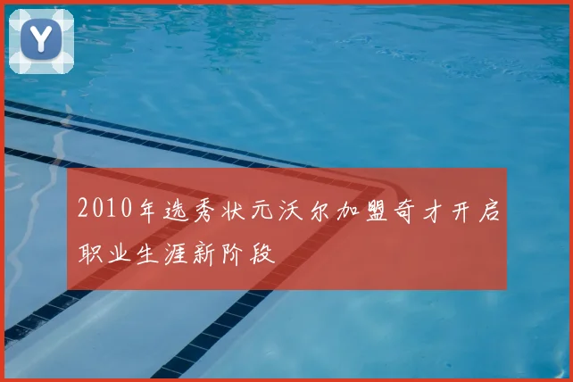 2010年选秀状元沃尔加盟奇才开启职业生涯新阶段