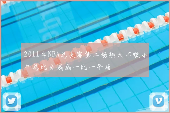 2011年NBA总决赛第二场热火不敌小牛总比分战成一比一平局