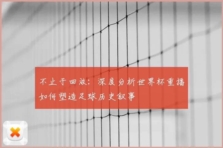 不止于回放：深度分析世界杯重播如何塑造足球历史叙事