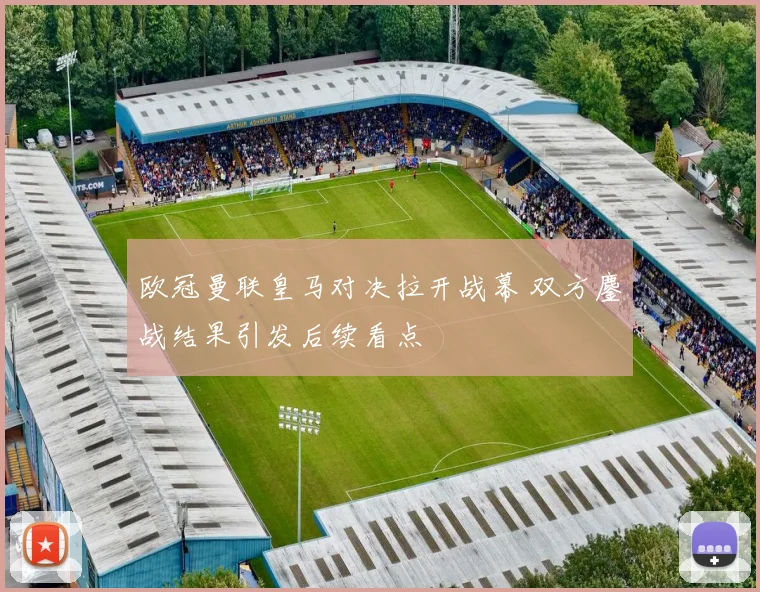 欧冠曼联皇马对决拉开战幕 双方鏖战结果引发后续看点