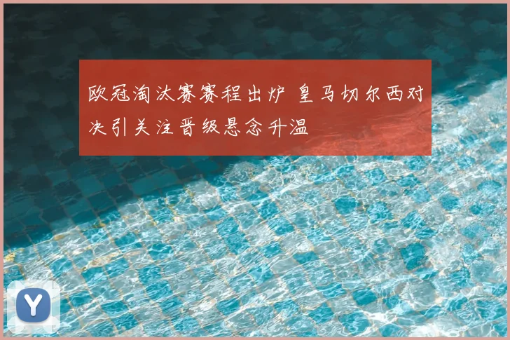 欧冠淘汰赛赛程出炉 皇马切尔西对决引关注晋级悬念升温