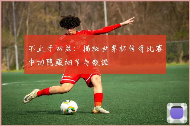 不止于回放：揭秘世界杯传奇比赛中的隐藏细节与数据